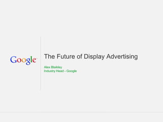 The Future of Display Advertising
Alex Blaikley
Industry Head - Google

 