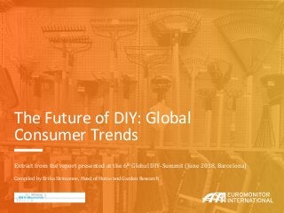 The Future of DIY: Global
Consumer Trends
Extract from the report presented at the 6th Global DIY-Summit (June 2018, Barcelona)
Compiled by Erika Sirimanne, Head of Home and Garden Research
 