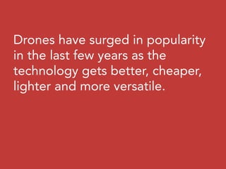 Drones have surged in popularity
in the last few years as the
technology gets better, cheaper,
lighter and more versatile.
 
