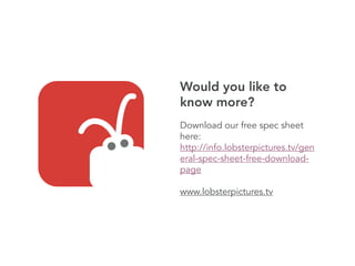 Would you like to
know more?
Download our free spec sheet
here:
http://info.lobsterpictures.tv/gen
eral-spec-sheet-free-download-
page
www.lobsterpictures.tv
 