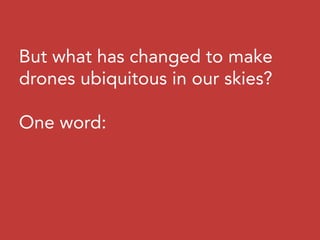 But what has changed to make
drones ubiquitous in our skies?
One word:
 