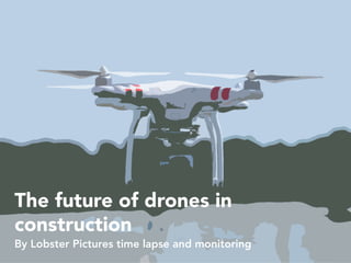 The future of drones in
construction
By Lobster Pictures time lapse and monitoring
 