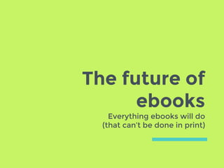 The future
of ebooks
Everything ebooks will do
(that can’t be done in print)
 