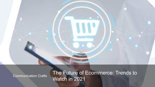 Communication Crafts
The Future of Ecommerce: Trends to
Watch in 2021
 