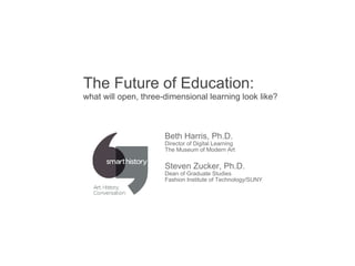 The Future of Education:   what will open, three-dimensional learning look like? Beth Harris, Ph.D. Director of Digital Learning The Museum of Modern Art  Steven Zucker, Ph.D. Dean of Graduate Studies Fashion Institute of Technology/SUNY  