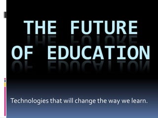 The Future of EDUCATION Technologies that will change the way we learn.  