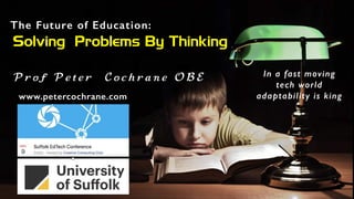 The Future of Education:
Solving Problems By Thinking
P r o f P e t e r C o c h r a n e O B E
www.petercochrane.com
In a fast moving
tech world
adaptability is king
 