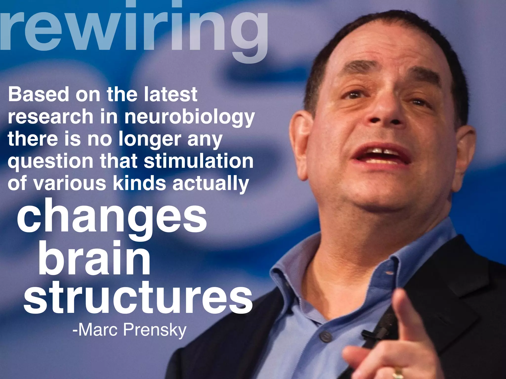 rewiring
Based on the latest
research in neurobiology
there is no longer any
question that stimulation
of various kinds actually
changes
brain
structures-Marc Prensky