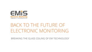BACK TO THE FUTURE OF
ELECTRONIC MONITORING
BREAKING THE GLASS CEILING OF EM TECHNOLOGY
 