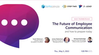 The Future of Employee
Communication
Richard Harbridge
2toLead Chief Technology
Officer & Microsoft MVP
and how to prepare today
Session 1: Roundtable Discussion
Thu., May 5, 2022 1:00 PM (EST)
James Robertson
Step Two Founder &
Managing Director
Suzie Robinson
ClearBox Digital
Workplace Consultant
 