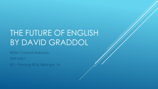 THE FUTURE OF ENGLISH
BY DAVID GRADDOL
British Council Malaysia
PDP 4 ELT
B2 – Penang B3
 