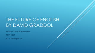 THE FUTURE OF ENGLISH
BY DAVID GRADDOL
British Council Malaysia
PDP 4 ELT
B2 – Selangor 14
 