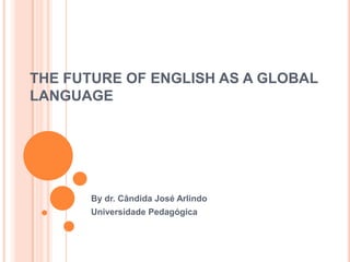 THE FUTURE OF ENGLISH AS A GLOBAL
LANGUAGE




       By dr. Cândida José Arlindo
       Universidade Pedagógica
 