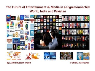 The Future of Entertainment & Media in a Hyperconnected
World, India and Pakistan
By: Zahid Hussain Khalid SUN&FZ Associates
 