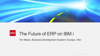 The Future of ERP on IBM i
Tim Mears, Business Development System i Europe, Infor

Internal use only. Copyright © 2013. Infor. All Rights Reserved. www.infor.com
2012.

1

 