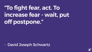 “To fight fear, act. To
increase fear - wait, put
off postpone.”
- David Joseph Schwartz
 