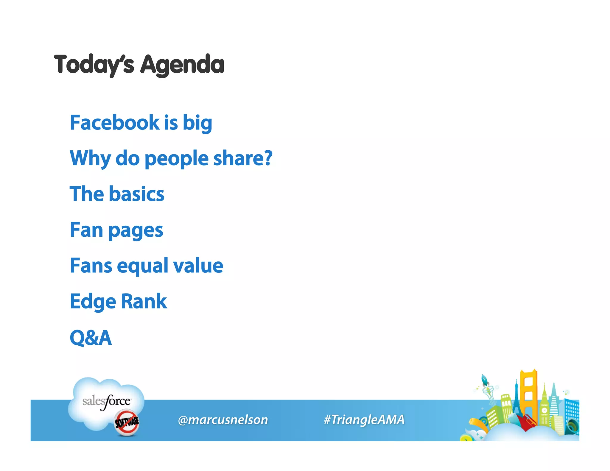 Today’s Agenda

 Facebook is big
 Why do people share?
 The basics
 Fan pages
 Fans equal value
 Edge Rank
 Q&A
 