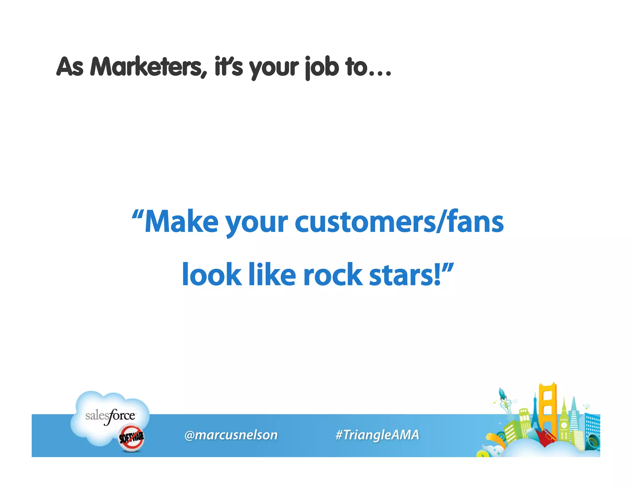 As Marketers, it’s your job to…




      “Make your customers/fans
           look like rock stars!”
 