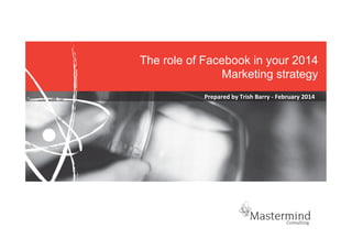The role of Facebook in your 2014
Marketing strategy	
  
Prepared	
  by	
  Trish	
  Barry	
  -­‐	
  February	
  2014	
  

 