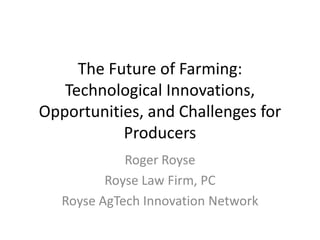The Future of Farming:
Technological Innovations,
Opportunities, and Challenges for
Producers
Roger Royse
Royse Law Firm, PC
Royse AgTech Innovation Network
 
