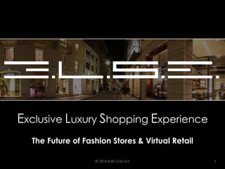 Exclusive Luxury Shopping Experience
The Future of Fashion Stores & Virtual Retail
© 2016 ELSE Corp S.r.l. 1
 