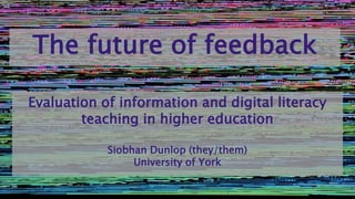 The future of feedback
Evaluation of information and digital literacy
teaching in higher education
Siobhan Dunlop (they/them)
University of York
 