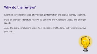 Why do the review?
Examine current landscape of evaluating information and digital literacy teaching.
Build on previous li...