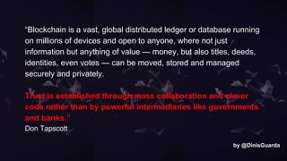 7
“Blockchain is a vast, global distributed ledger or database running
on millions of devices and open to anyone, where no...