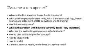 “Assume a can opener”
• Who are the first adopters: banks, funds, insurance?
• What do they specifically want to do, what ...