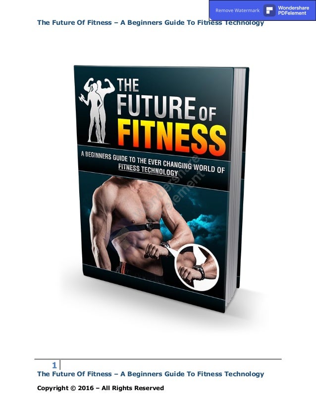 The Future Of Fitness – A Beginners Guide To Fitness Technology
1
The Future Of Fitness – A Beginners Guide To Fitness Technology
Copyright © 2016 – All Rights Reserved
Remove Watermark Wondershare
PDFelement
 