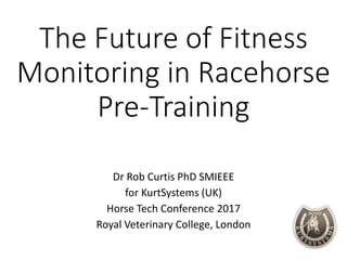 The Future of Fitness
Monitoring in Racehorse
Pre-Training
Dr Rob Curtis PhD SMIEEE
for KurtSystems (UK)
Horse Tech Conference 2017
Royal Veterinary College, London
 