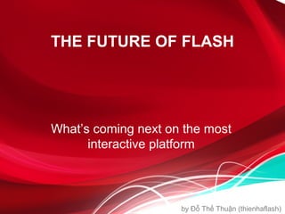 THE FUTURE OF FLASH




What’s coming next on the most
      interactive platform



                     by Đỗ Thế Thuận (thienhaflash)
 
