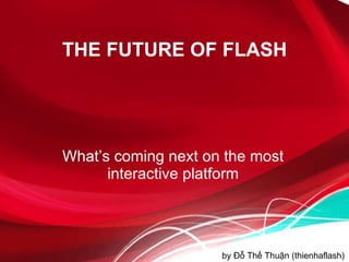 THE FUTURE OF FLASH What’s coming next on the most interactive platform by Đỗ Thế Thuận (thienhaflash) 
