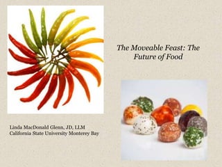 The Moveable Feast: The
Future of Food
Linda MacDonald Glenn, JD, LLM
California State University Monterey Bay
 