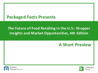 The Future of Food Retailing in the U.S.: Shopper
Insights and Market Opportunities, 4th Edition
Packaged Facts Presents
A Short Preview
 