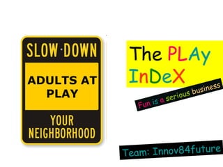 The   PL Ay I n D e X Fun  is  a  serious   business Team: Innov84future ADULTS AT PLAY 