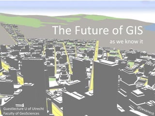 The Future of GIS
as we know it
Guestlecture U of Utrecht
Faculty of GeoSciences
 