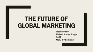 THE FUTURE OF
GLOBAL MARKETING
Presented By:
Abilash Kumar Bhagat
8401
MBA, 4TH Semester
 