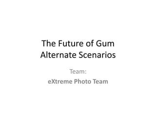 The Future of Gum
Alternate Scenarios
Team:
eXtreme Photo Team
 
