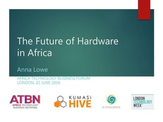 The Future of Hardware
in Africa
Anna Lowe
AFRICA TECHNOLOGY BUSINESS FORUM
LONDON, 22 JUNE 2016
io innovations
 