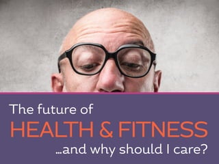 HEALTH & FITNESS 
1 
The future of 
…and why should I care? 
 
