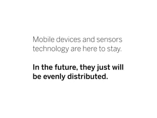 Mobile devices and sensors
technology are here to stay.
In the future, they just will
be evenly distributed.
 