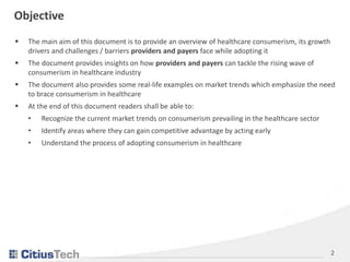 2
Objective
 The main aim of this document is to provide an overview of healthcare consumerism, its growth
drivers and ch...