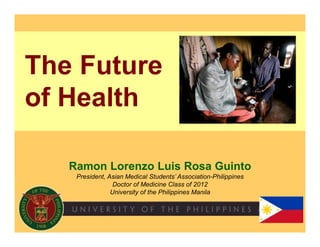 The Future
of Health

   Ramon Lorenzo Luis Rosa Guinto
    President, Asian Medical Students’ Association-Philippines
                 Doctor of Medicine Class of 2012
                University of the Philippines Manila
 