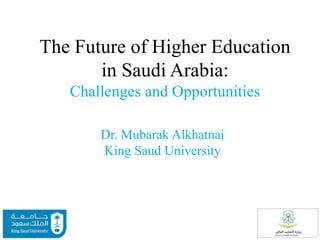 The Future of Higher Education
in Saudi Arabia:
Challenges and Opportunities
Dr. Mubarak Alkhatnai
King Saud University
 