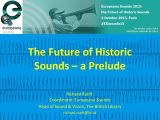 The Future of Historic
Sounds – a Prelude
Richard Ranft
Coordinator, Europeana Sounds
Head of Sound & Vision, The British Library
richard.ranft@bl.uk
 