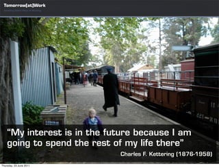 Tomorrow[at]Work
  Enabling Better Ways of Working




    “My interest is in the future because I am
    going to spend the rest of my life there”
                                    Charles F. Kettering (1876-1958)
Thursday, 23 June 2011
 