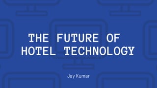 THE FUTURE OF
HOTEL TECHNOLOGY
Jay Kumar
 