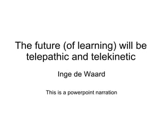 The future (of learning) will be telepathic and telekinetic Inge de Waard This is a powerpoint narration 