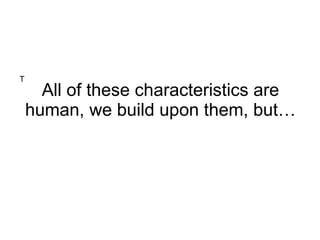 All of these characteristics are human, we build upon them, but… T 